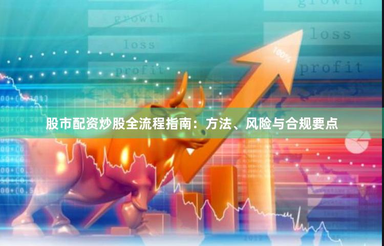 股市配资炒股全流程指南：方法、风险与合规要点