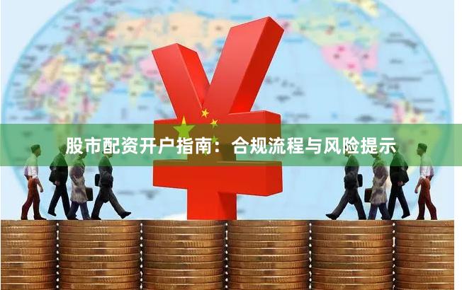 股市配资开户指南：合规流程与风险提示