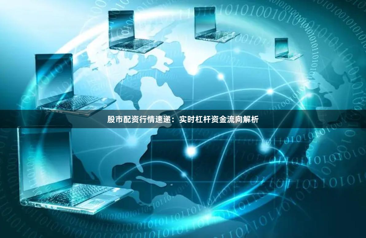 股市配资行情速递：实时杠杆资金流向解析
