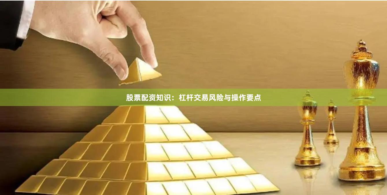 股票配资知识：杠杆交易风险与操作要点