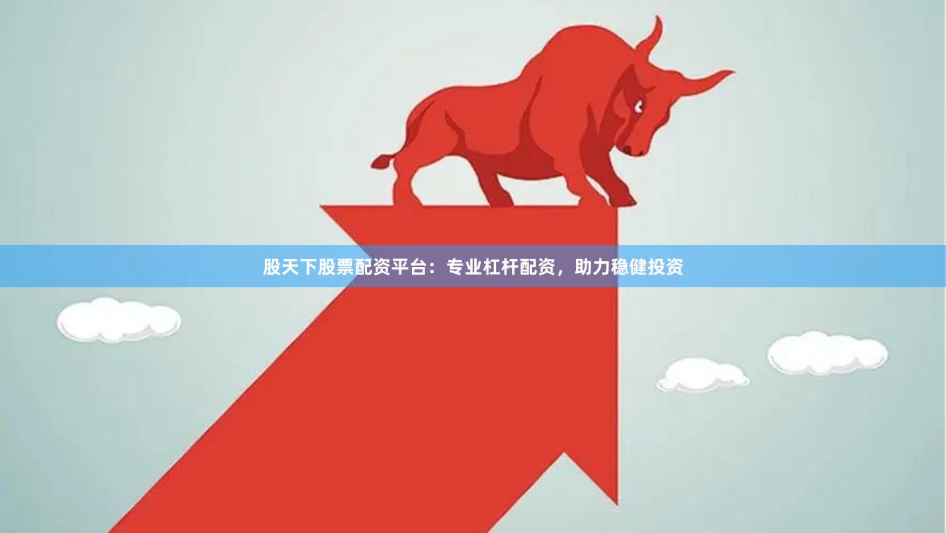 股天下股票配资平台：专业杠杆配资，助力稳健投资