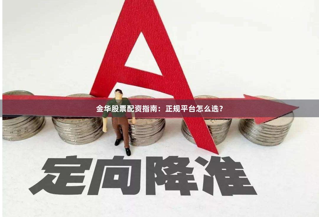 金华股票配资指南：正规平台怎么选？