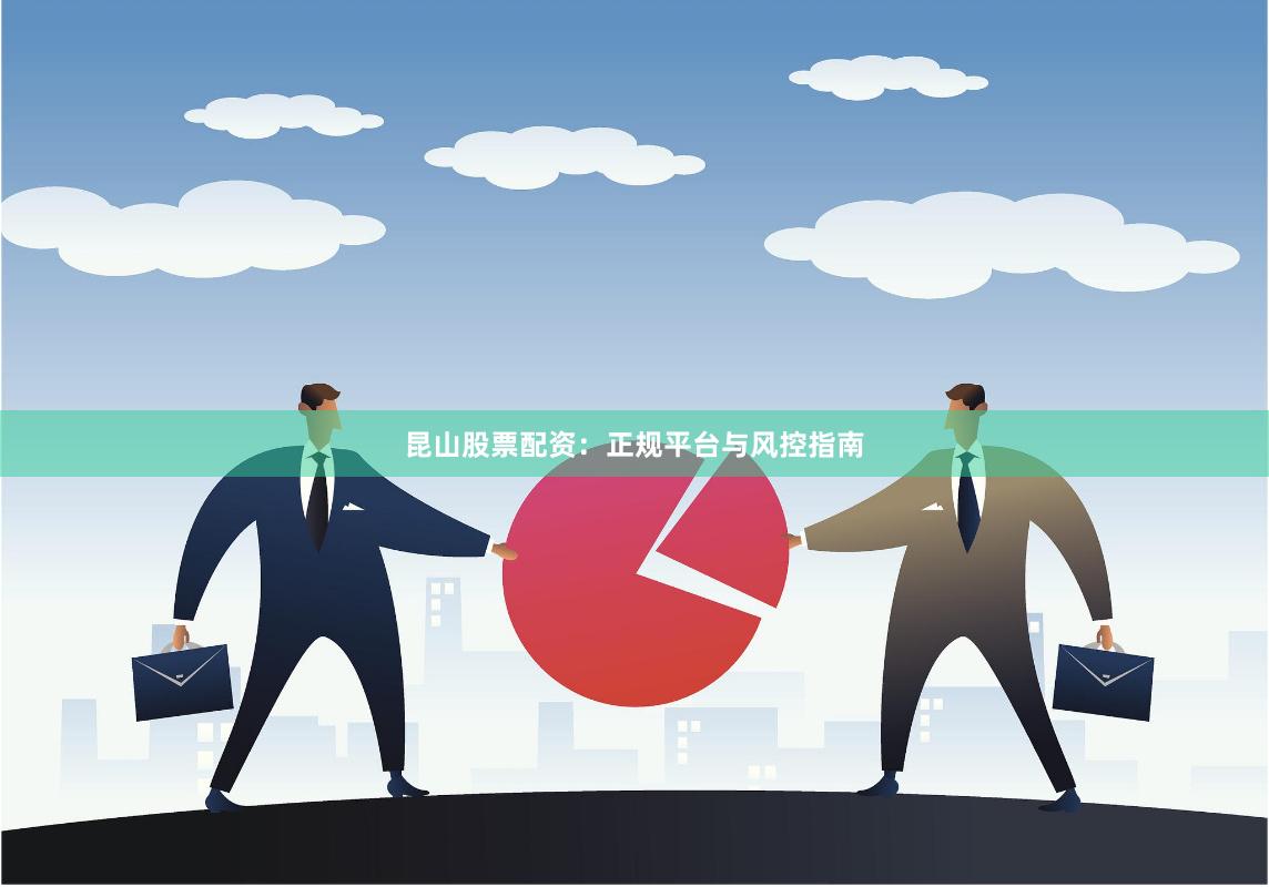 昆山股票配资：正规平台与风控指南