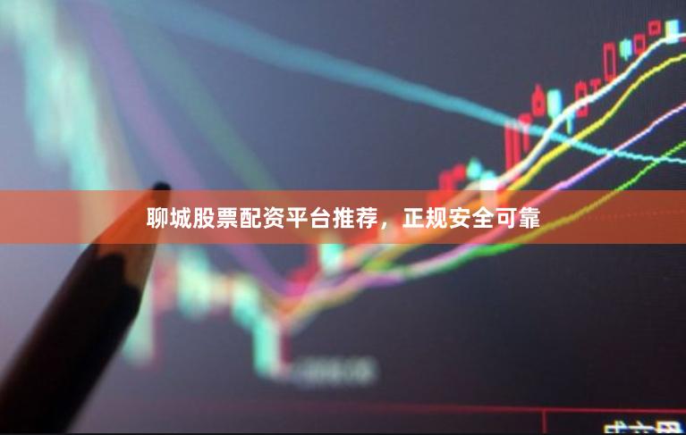 聊城股票配资平台推荐，正规安全可靠