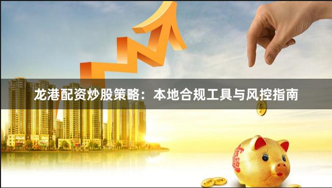 龙港配资炒股策略：本地合规工具与风控指南