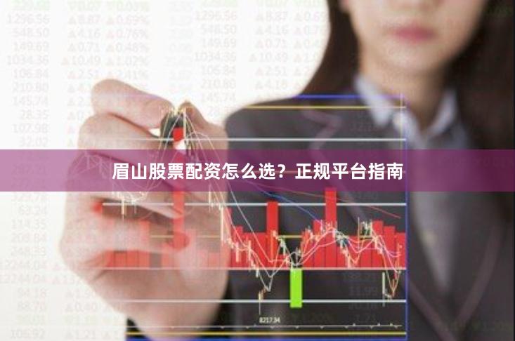 眉山股票配资怎么选？正规平台指南