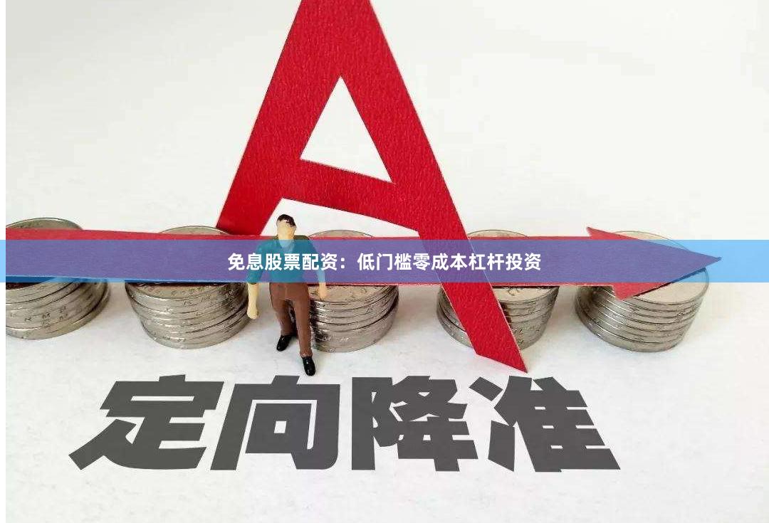 免息股票配资：低门槛零成本杠杆投资