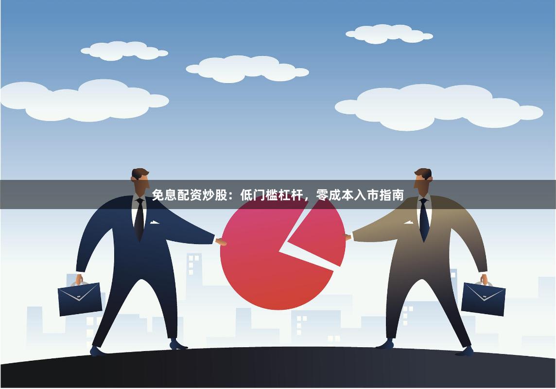 免息配资炒股：低门槛杠杆，零成本入市指南