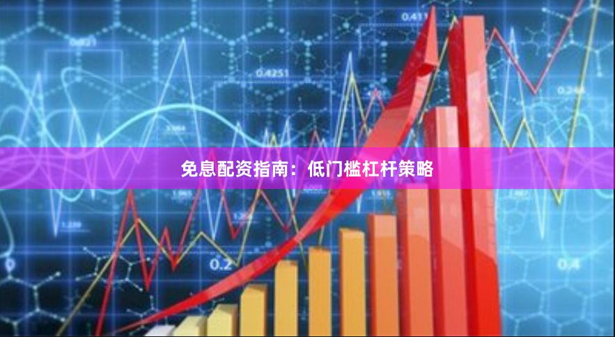 免息配资指南：低门槛杠杆策略