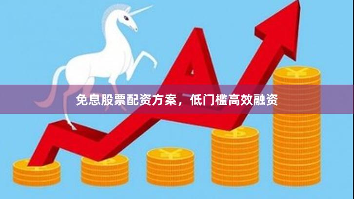 免息股票配资方案，低门槛高效融资