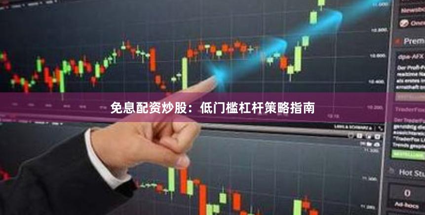 免息配资炒股：低门槛杠杆策略指南