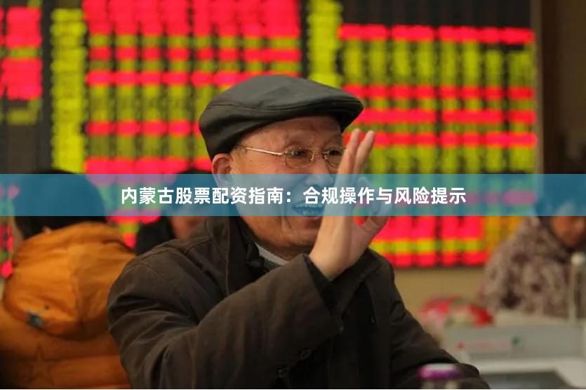 内蒙古股票配资指南：合规操作与风险提示