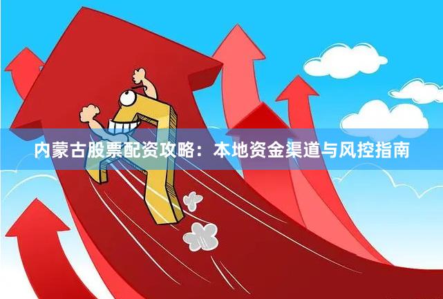 内蒙古股票配资攻略：本地资金渠道与风控指南