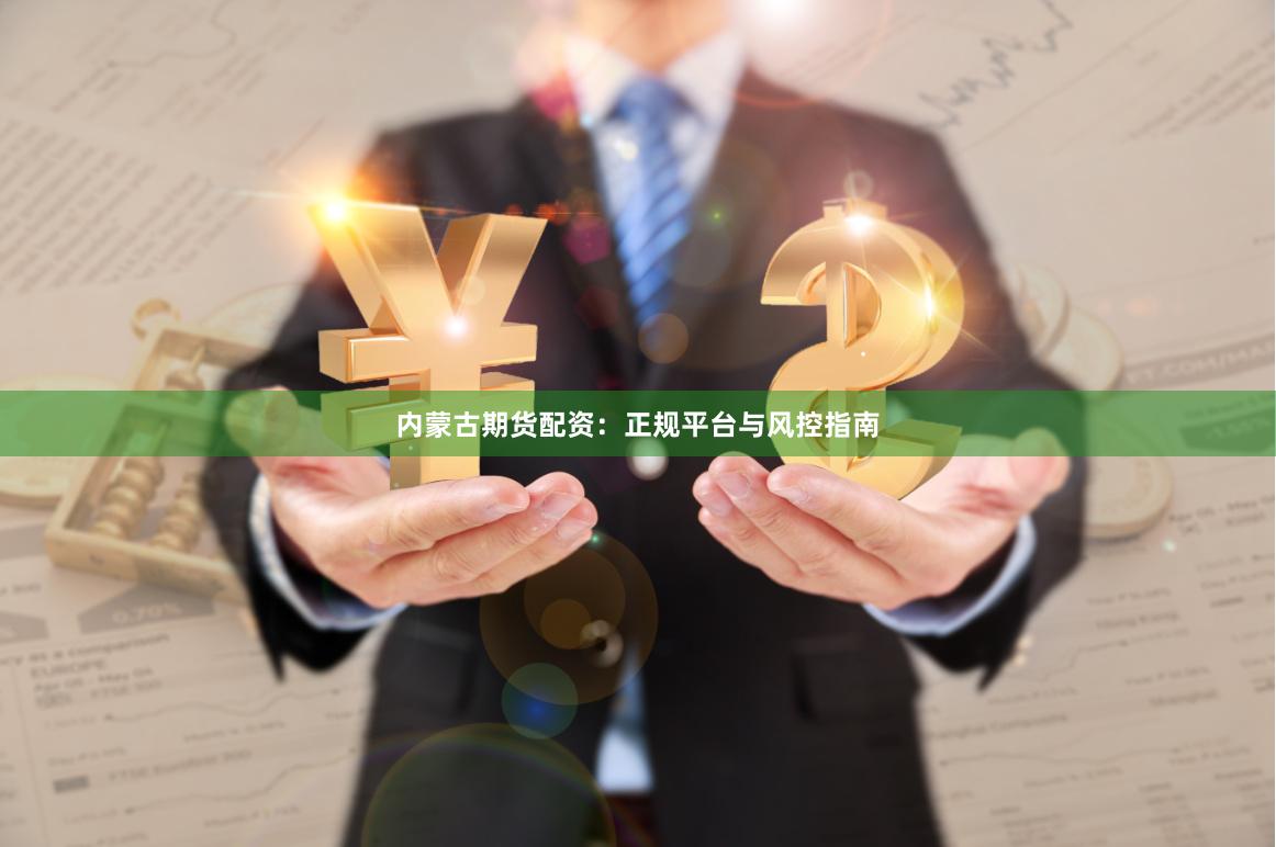 内蒙古期货配资：正规平台与风控指南