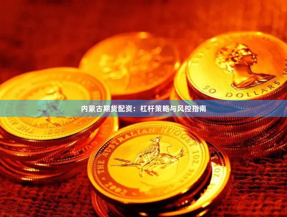 内蒙古期货配资：杠杆策略与风控指南