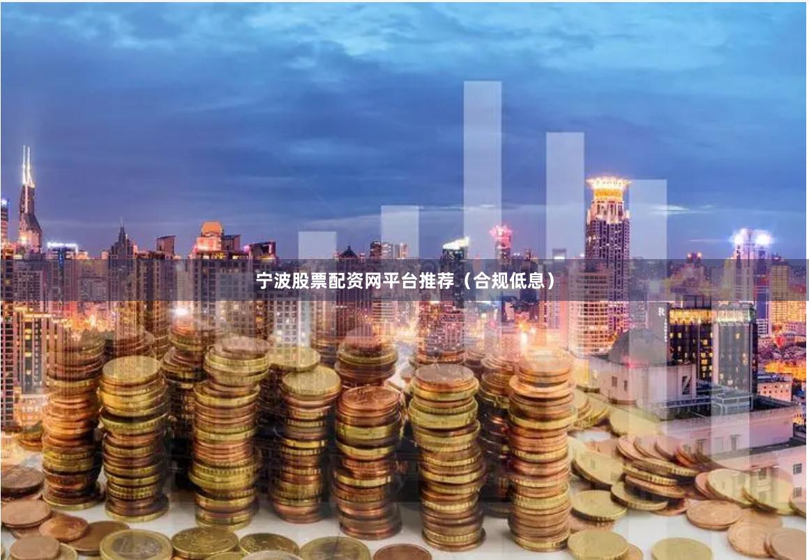 宁波股票配资网平台推荐（合规低息）