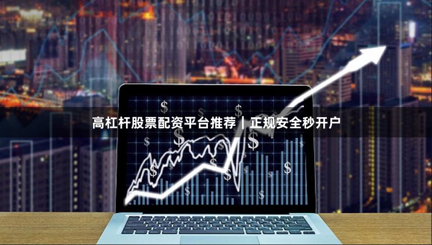 高杠杆股票配资平台推荐｜正规安全秒开户