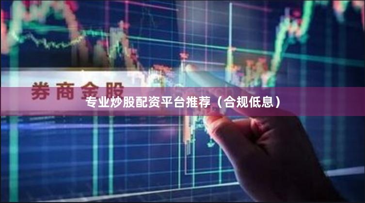 专业炒股配资平台推荐（合规低息）