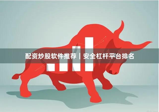 配资炒股软件推荐｜安全杠杆平台排名