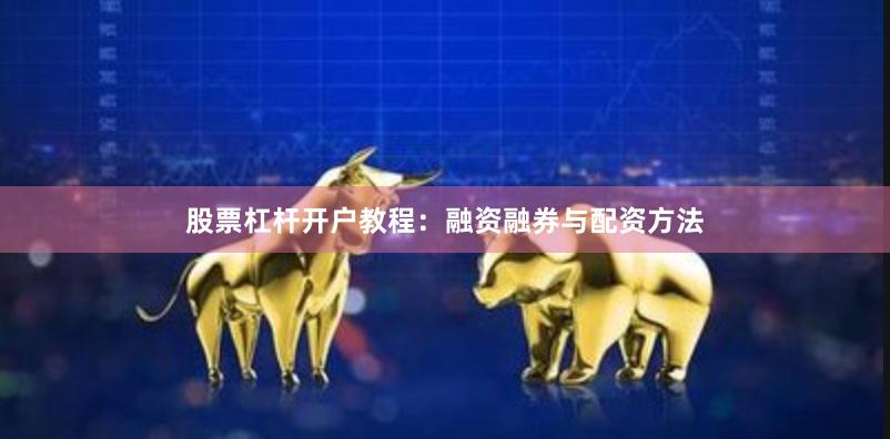 股票杠杆开户教程：融资融券与配资方法