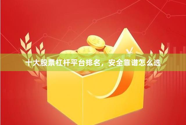 十大股票杠杆平台排名，安全靠谱怎么选