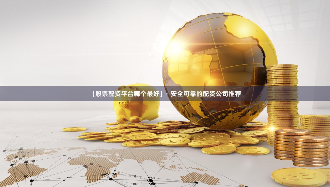 【股票配资平台哪个最好】- 安全可靠的配资公司推荐
