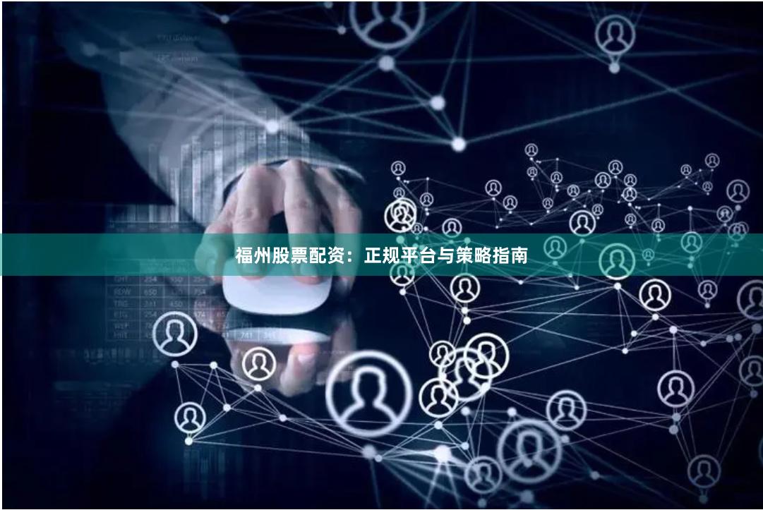 福州股票配资：正规平台与策略指南