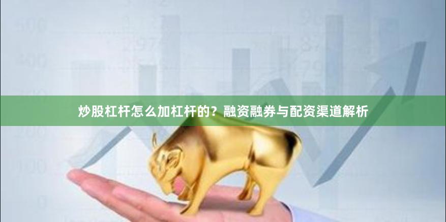炒股杠杆怎么加杠杆的？融资融券与配资渠道解析