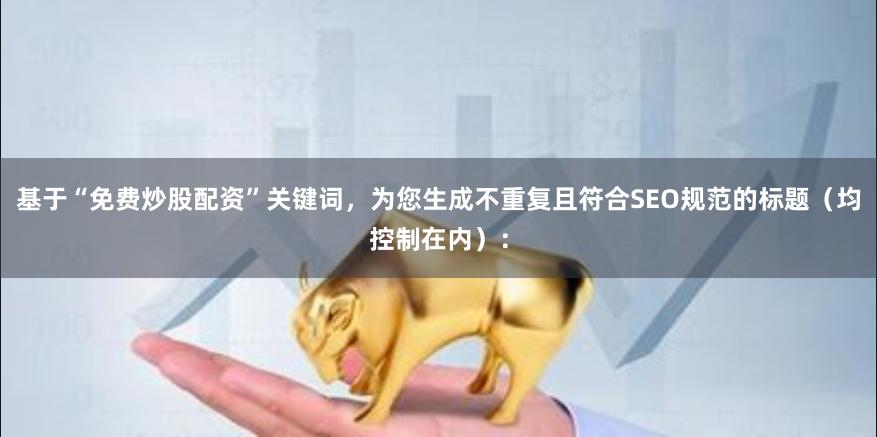 基于“免费炒股配资”关键词，为您生成不重复且符合SEO规范的