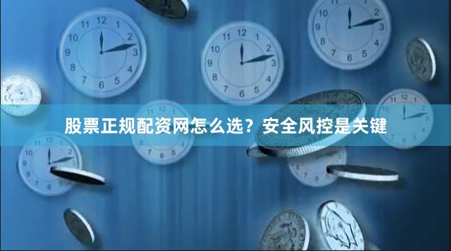股票正规配资网怎么选？安全风控是关键