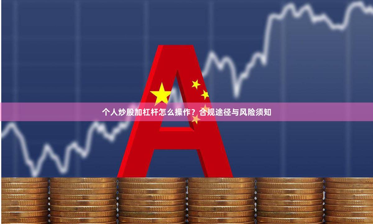 个人炒股加杠杆怎么操作？合规途径与风险须知