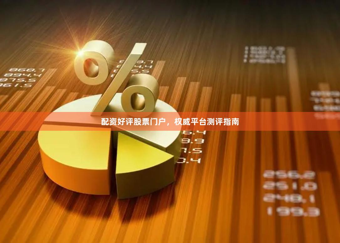 配资好评股票门户，权威平台测评指南